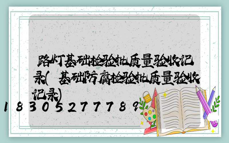 路灯基础检验批质量验收记录(基础防腐检验批质量验收记录)