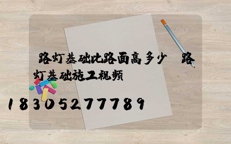 路灯基础比路面高多少(路灯基础施工视频)