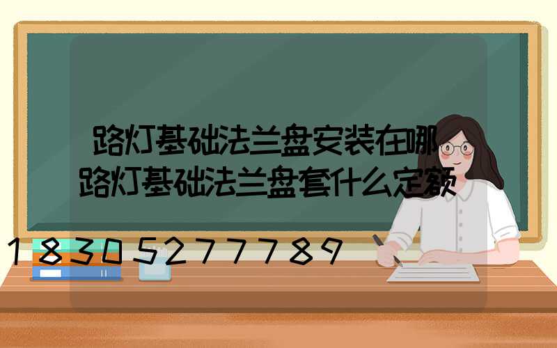 路灯基础法兰盘安装在哪(路灯基础法兰盘套什么定额)