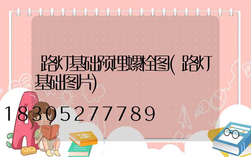 路灯基础预埋螺栓图(路灯基础图片)