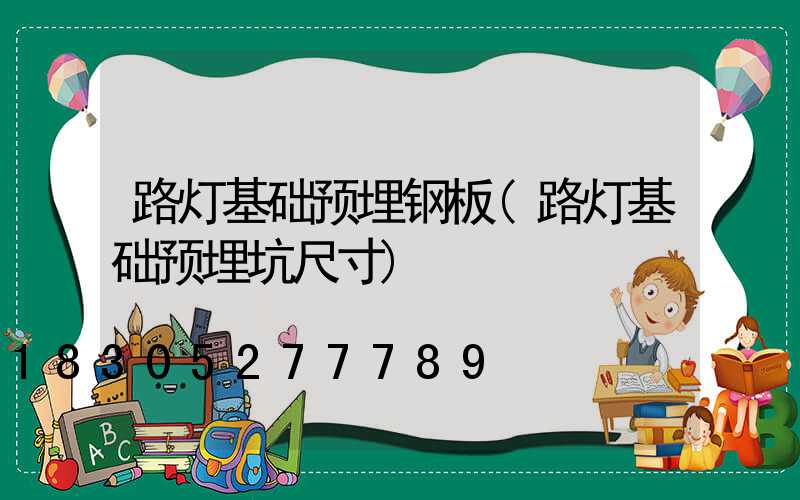 路灯基础预埋钢板(路灯基础预埋坑尺寸)