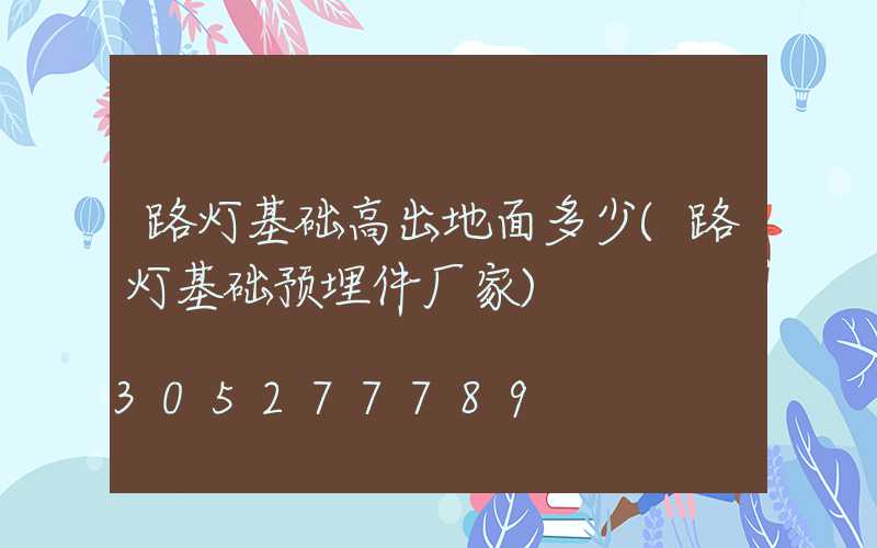 路灯基础高出地面多少(路灯基础预埋件厂家)