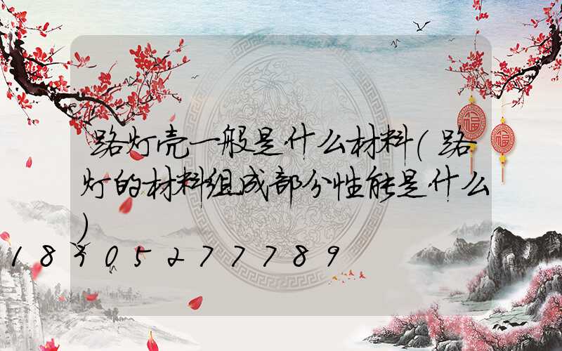 路灯壳一般是什么材料(路灯的材料组成部分性能是什么)