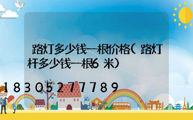 路灯多少钱一根价格(路灯杆多少钱一根6米)