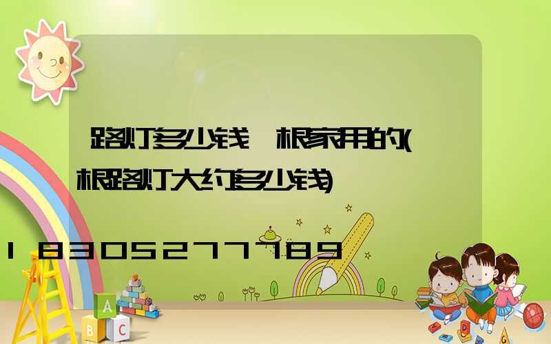 路灯多少钱一根家用的(一根路灯大约多少钱)