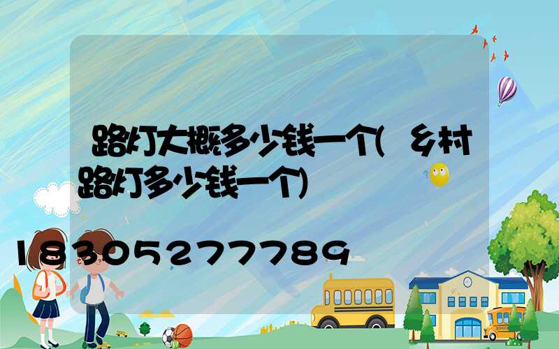 路灯大概多少钱一个(乡村路灯多少钱一个)