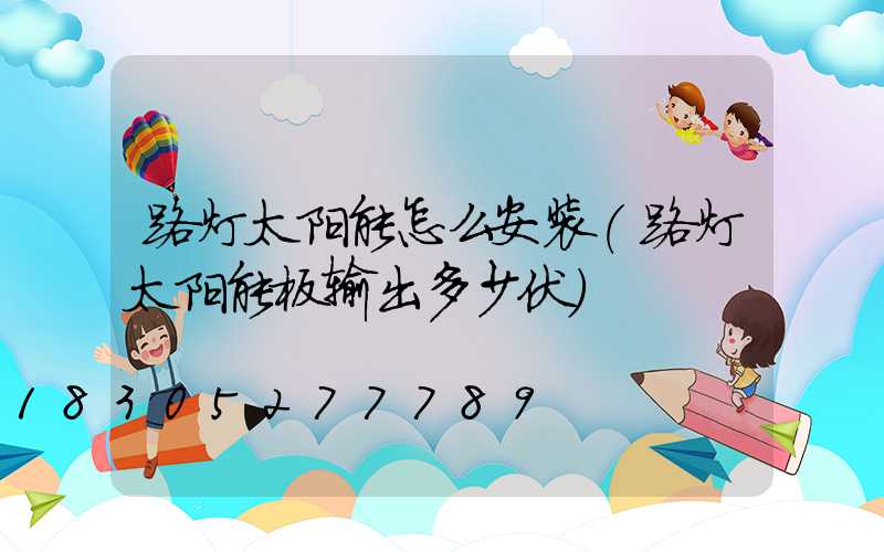 路灯太阳能怎么安装(路灯太阳能板输出多少伏)