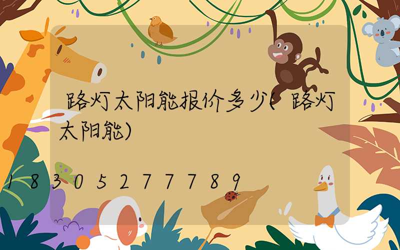 路灯太阳能报价多少(路灯太阳能)