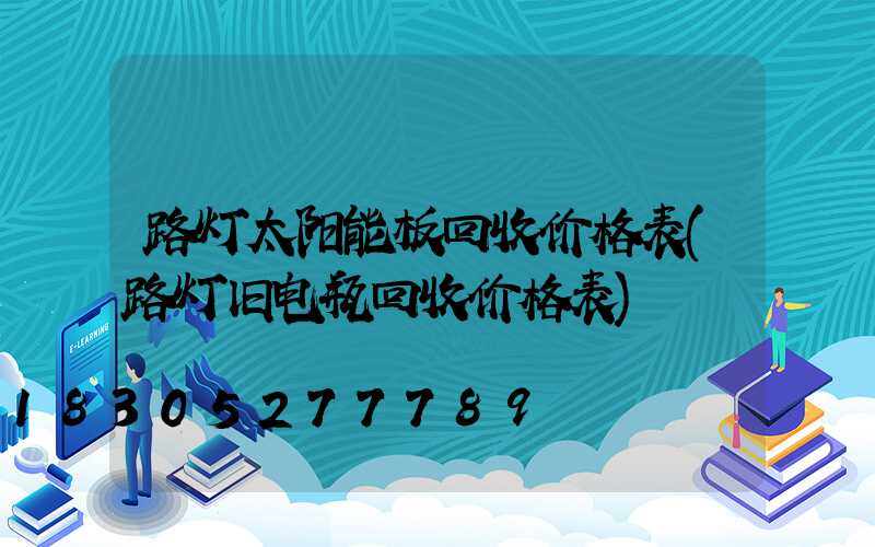路灯太阳能板回收价格表(路灯旧电瓶回收价格表)