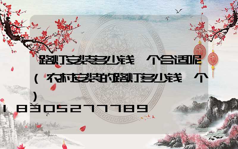 路灯安装多少钱一个合适呢(农村安装的路灯多少钱一个)