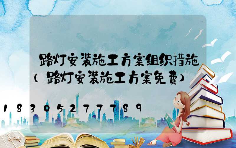路灯安装施工方案组织措施(路灯安装施工方案免费)