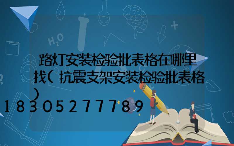 路灯安装检验批表格在哪里找(抗震支架安装检验批表格)