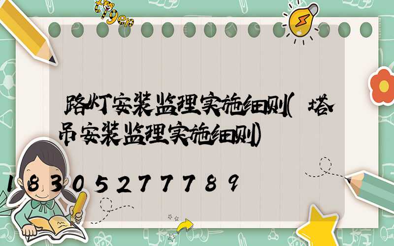 路灯安装监理实施细则(塔吊安装监理实施细则)