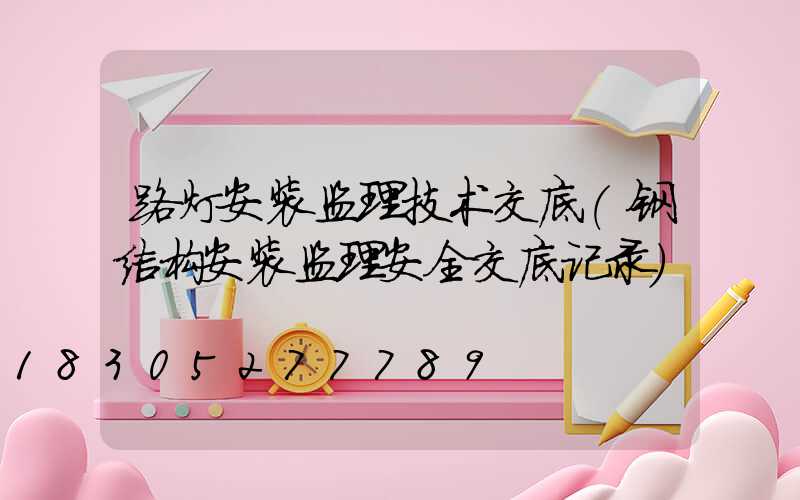 路灯安装监理技术交底(钢结构安装监理安全交底记录)