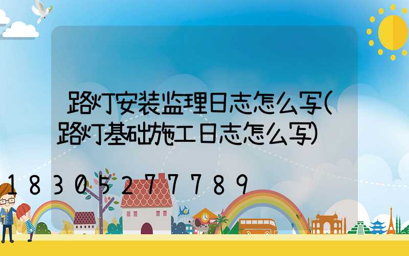 路灯安装监理日志怎么写(路灯基础施工日志怎么写)