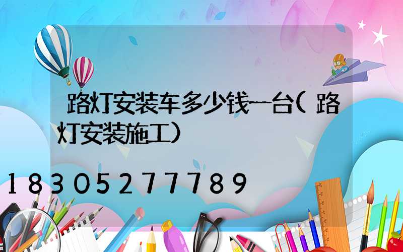 路灯安装车多少钱一台(路灯安装施工)