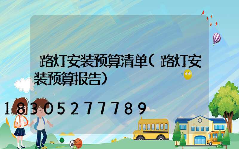路灯安装预算清单(路灯安装预算报告)