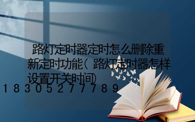 路灯定时器定时怎么删除重新定时功能(路灯定时器怎样设置开关时间)