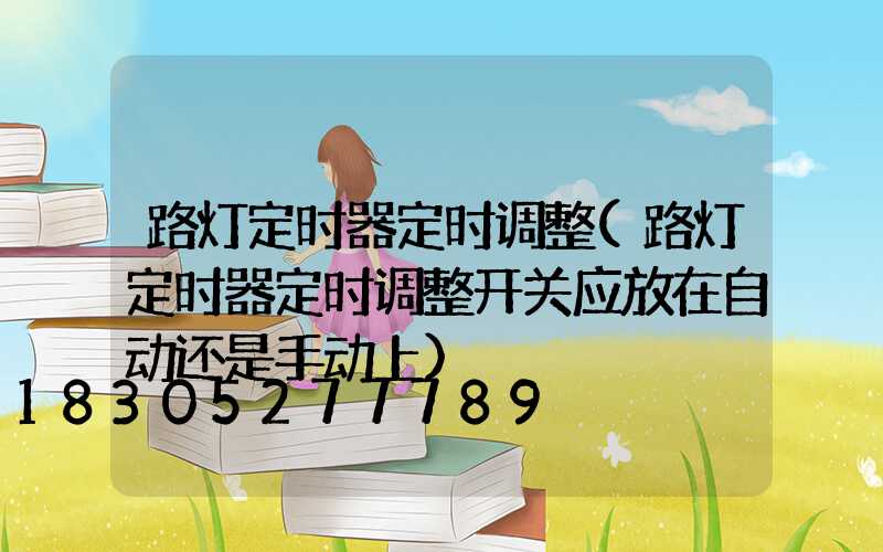 路灯定时器定时调整(路灯定时器定时调整开关应放在自动还是手动上)