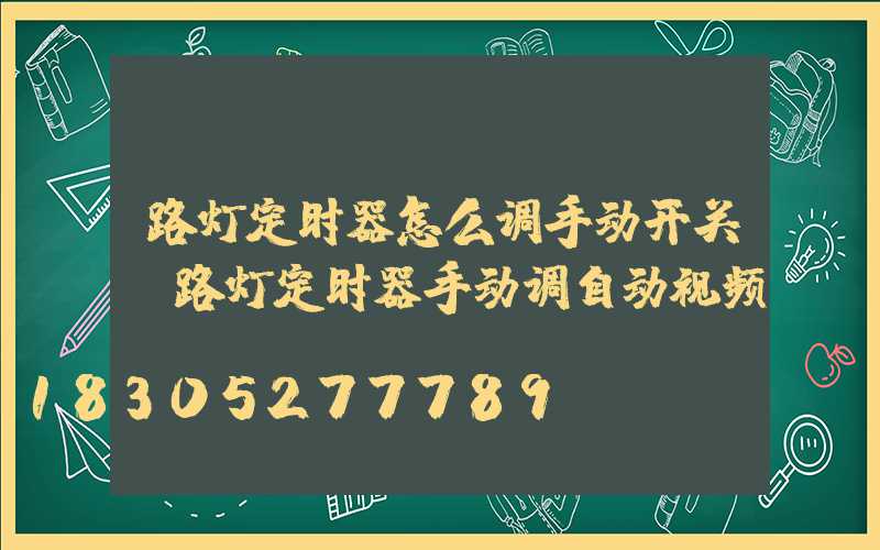 路灯定时器怎么调手动开关(路灯定时器手动调自动视频)