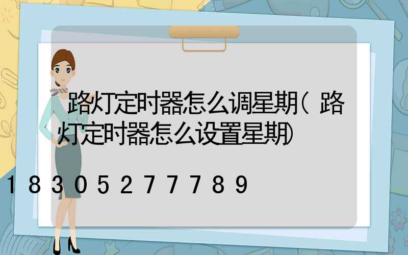 路灯定时器怎么调星期(路灯定时器怎么设置星期)