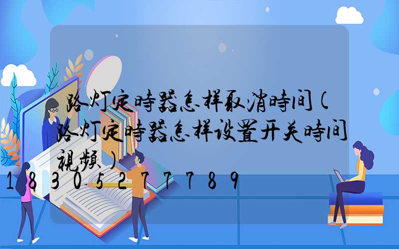 路灯定时器怎样取消时间(路灯定时器怎样设置开关时间视频)
