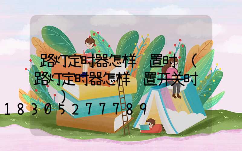 路灯定时器怎样设置时间(路灯定时器怎样设置开关时间视频)