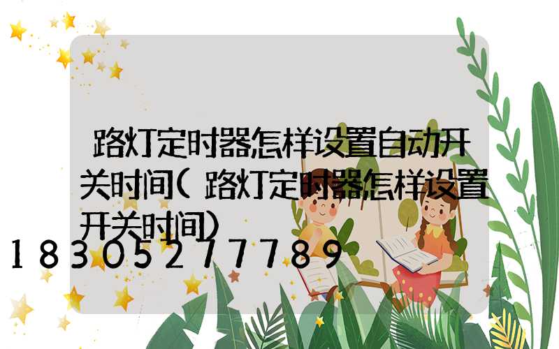 路灯定时器怎样设置自动开关时间(路灯定时器怎样设置开关时间)