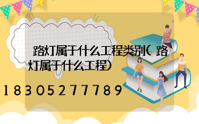 路灯属于什么工程类别(路灯属于什么工程)