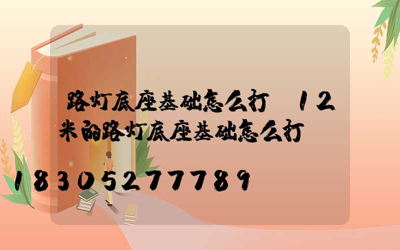 路灯底座基础怎么打(12米的路灯底座基础怎么打)