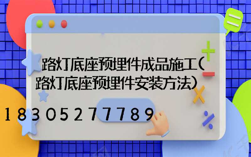 路灯底座预埋件成品施工(路灯底座预埋件安装方法)