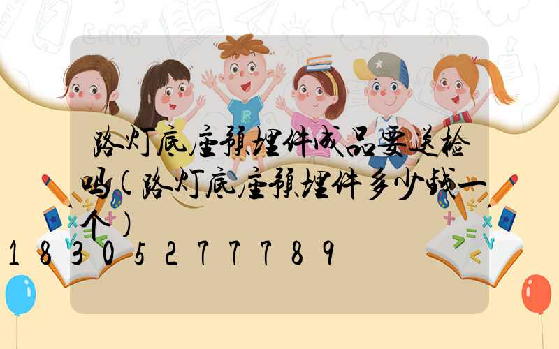 路灯底座预埋件成品要送检吗(路灯底座预埋件多少钱一个)