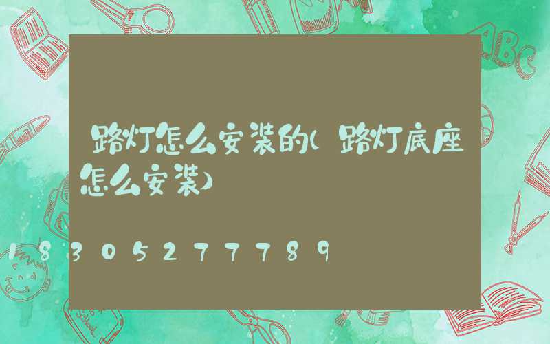 路灯怎么安装的(路灯底座怎么安装)