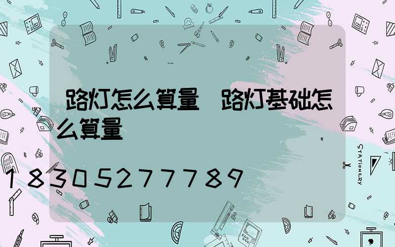 路灯怎么算量(路灯基础怎么算量)