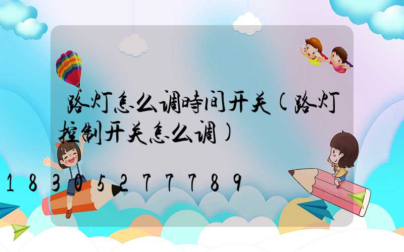 路灯怎么调时间开关(路灯控制开关怎么调)