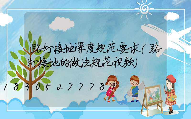 路灯接地深度规范要求(路灯接地的做法规范视频)