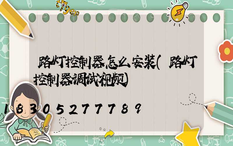 路灯控制器怎么安装(路灯控制器调试视频)