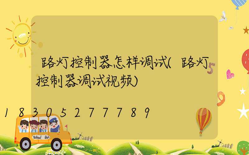 路灯控制器怎样调试(路灯控制器调试视频)