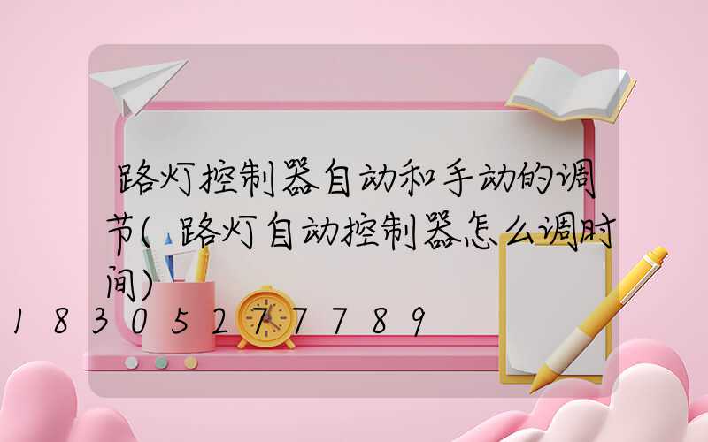 路灯控制器自动和手动的调节(路灯自动控制器怎么调时间)