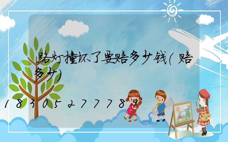 路灯撞坏了要赔多少钱(赔多少)