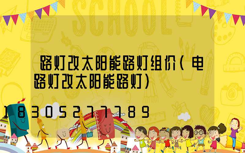 路灯改太阳能路灯组价(电路灯改太阳能路灯)