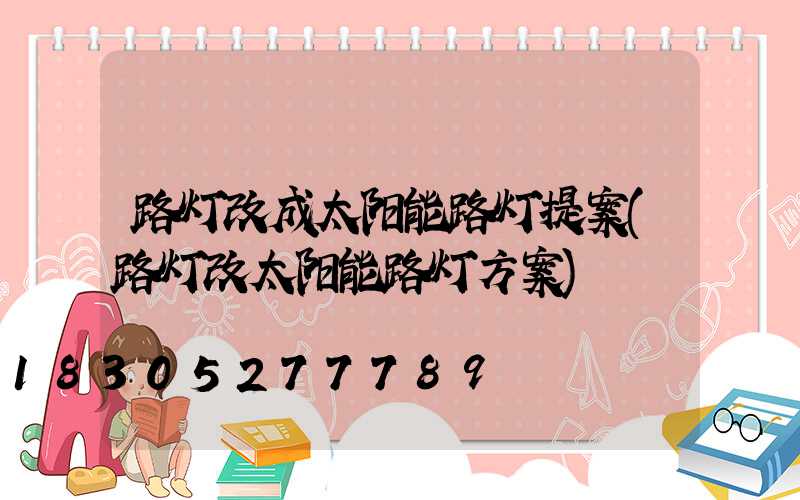 路灯改成太阳能路灯提案(路灯改太阳能路灯方案)