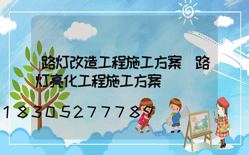 路灯改造工程施工方案(路灯亮化工程施工方案)
