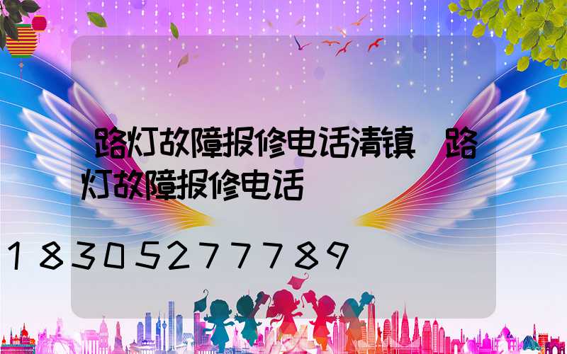 路灯故障报修电话清镇(路灯故障报修电话)