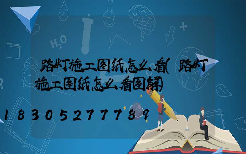 路灯施工图纸怎么看(路灯施工图纸怎么看图解)
