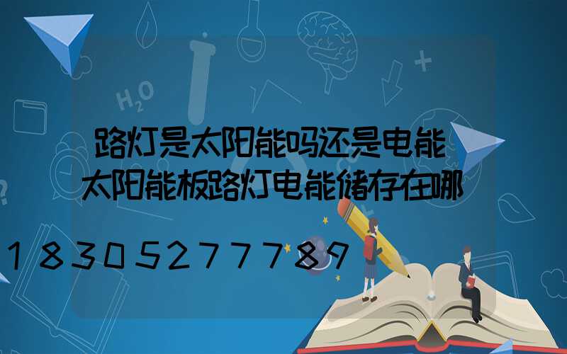 路灯是太阳能吗还是电能(太阳能板路灯电能储存在哪)
