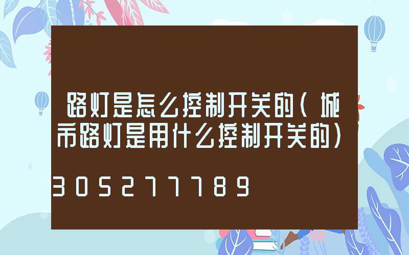 路灯是怎么控制开关的(城市路灯是用什么控制开关的)