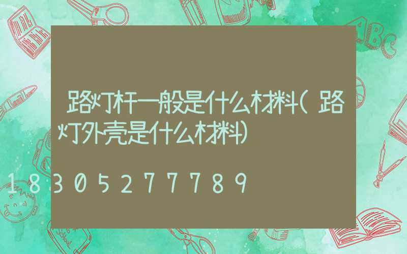路灯杆一般是什么材料(路灯外壳是什么材料)