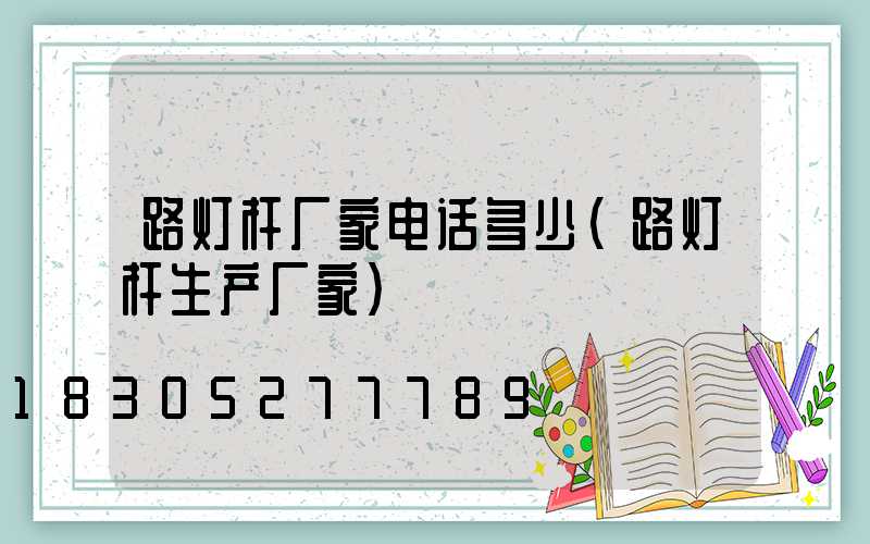 路灯杆厂家电话多少(路灯杆生产厂家)