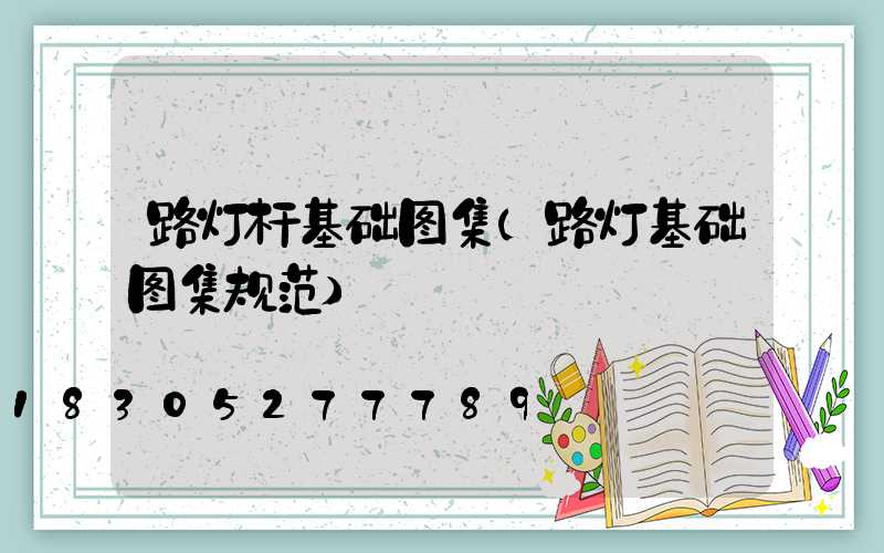 路灯杆基础图集(路灯基础图集规范)